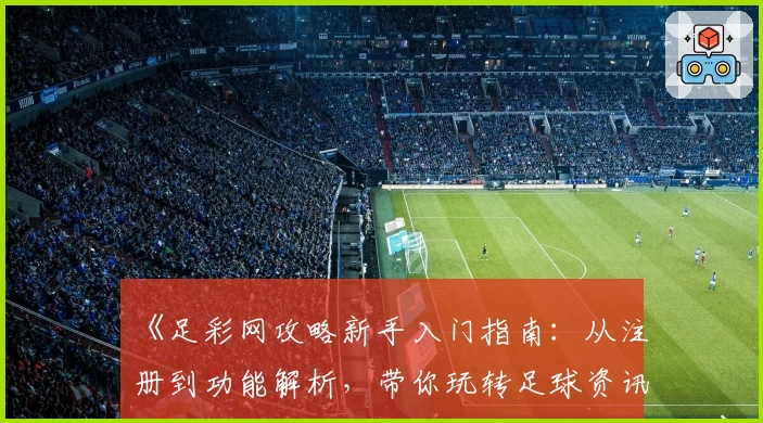《足彩网攻略新手入门指南：从注册到功能解析，带你玩转足球资讯平台》