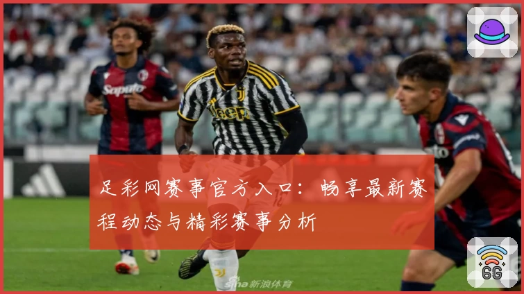 足彩网赛事官方入口：畅享最新赛程动态与精彩赛事分析
