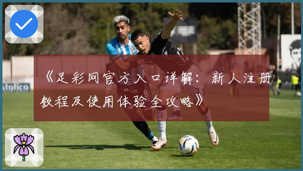 《足彩网官方入口详解：新人注册教程及使用体验全攻略》