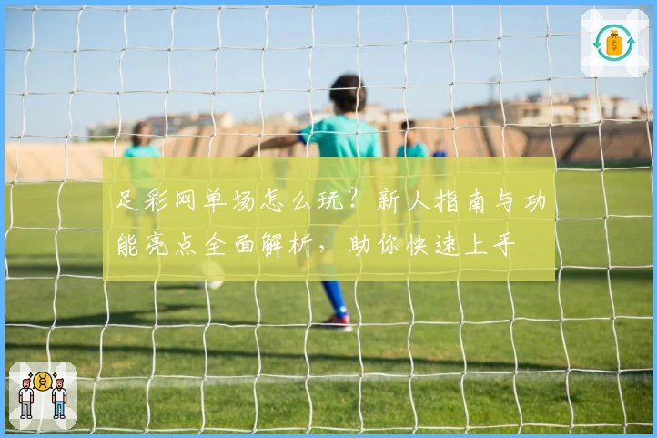 足彩网单场怎么玩？新人指南与功能亮点全面解析，助你快速上手