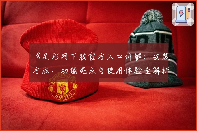 《足彩网下载官方入口详解：安装方法、功能亮点与使用体验全解析》