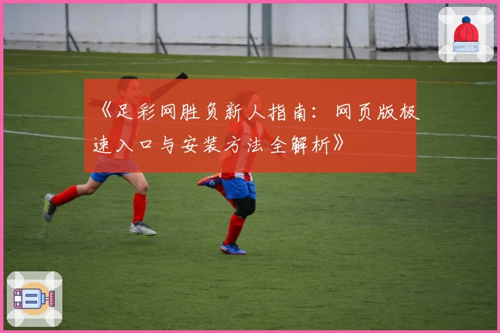 《足彩网胜负新人指南：网页版极速入口与安装方法全解析》