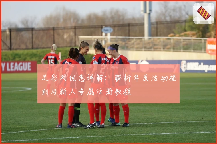 足彩网优惠详解：解析年度活动福利与新人专属注册教程