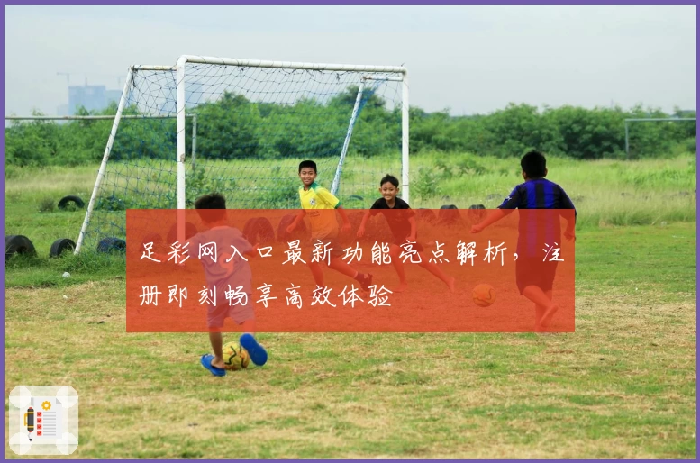 足彩网入口最新功能亮点解析,注册即刻畅享高效体验