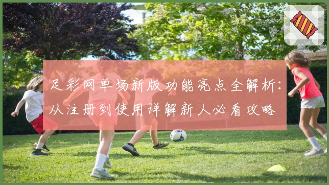 足彩网单场新版功能亮点全解析：从注册到使用详解新人必看攻略