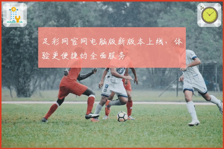 足彩网官网电脑版新版本上线，体验更便捷的全面服务