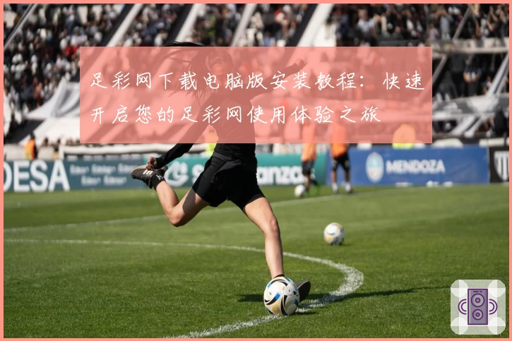 足彩网下载电脑版安装教程：快速开启您的足彩网使用体验之旅