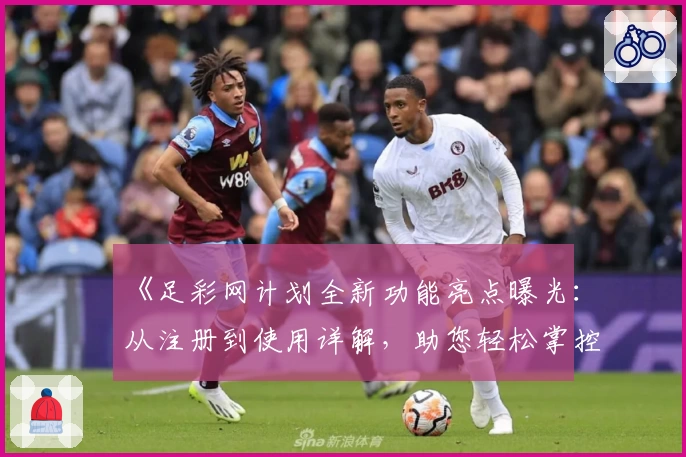 《足彩网计划全新功能亮点曝光：从注册到使用详解，助您轻松掌控赛事信息》
