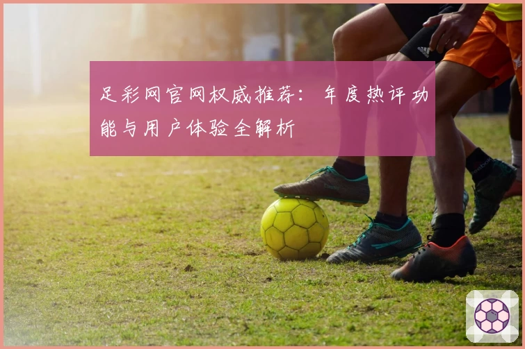 足彩网官网权威推荐：年度热评功能与用户体验全解析