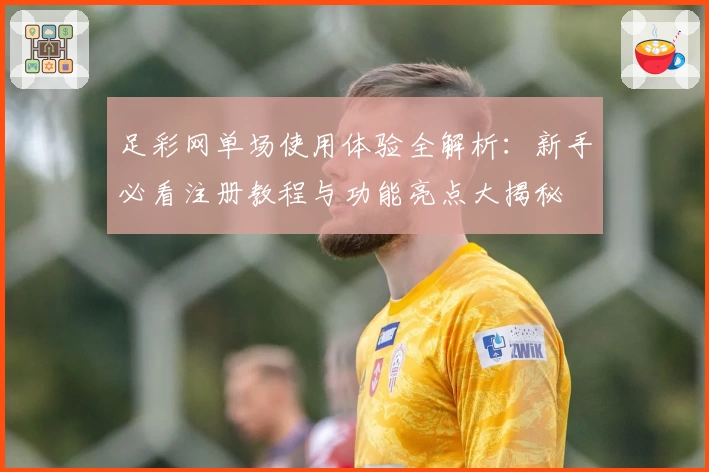 足彩网单场使用体验全解析：新手必看注册教程与功能亮点大揭秘
