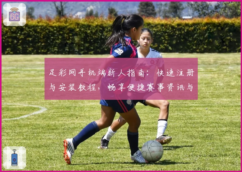 足彩网手机端新人指南:快速注册与安装教程,畅享便捷赛事资讯与精彩功能