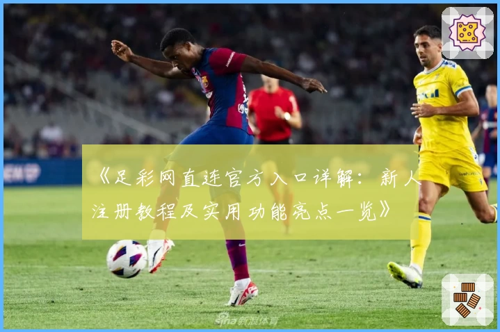 《足彩网直连官方入口详解：新人注册教程及实用功能亮点一览》