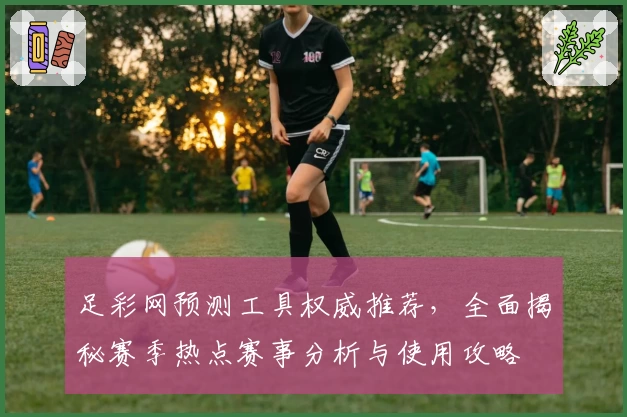 足彩网预测工具权威推荐，全面揭秘赛季热点赛事分析与使用攻略