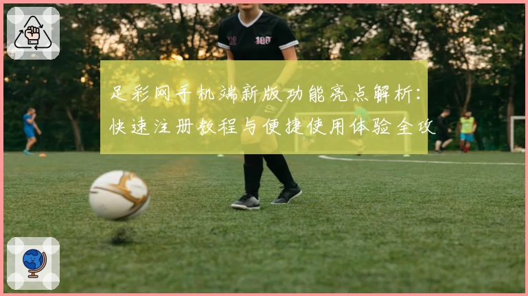 足彩网手机端新版功能亮点解析：快速注册教程与便捷使用体验全攻略