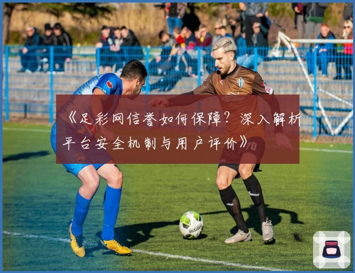 《足彩网信誉如何保障?深入解析平台安全机制与用户评价》