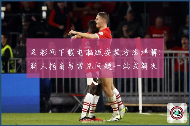 足彩网下载电脑版安装方法详解：新人指南与常见问题一站式解决