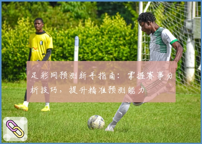 足彩网预测新手指南：掌握赛事分析技巧，提升精准预测能力