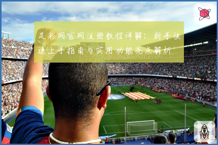 足彩网官网注册教程详解：新手快速上手指南与实用功能亮点解析