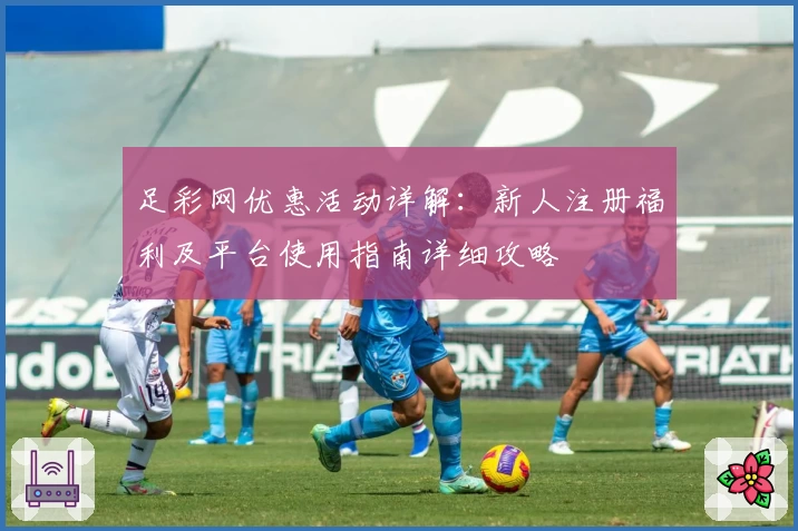 足彩网优惠活动详解：新人注册福利及平台使用指南详细攻略