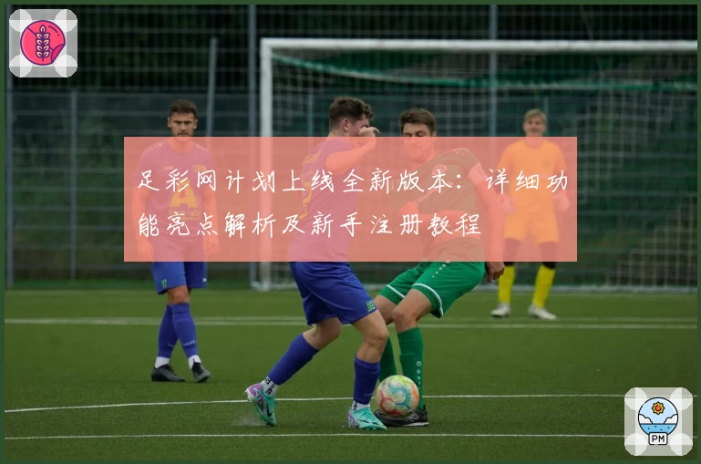 足彩网计划上线全新版本：详细功能亮点解析及新手注册教程