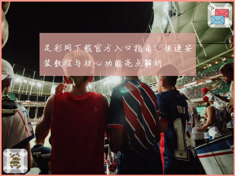 足彩网下载官方入口指南：快速安装教程与核心功能亮点解析