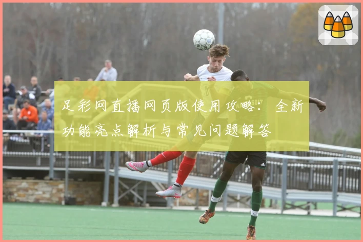 足彩网直播网页版使用攻略：全新功能亮点解析与常见问题解答