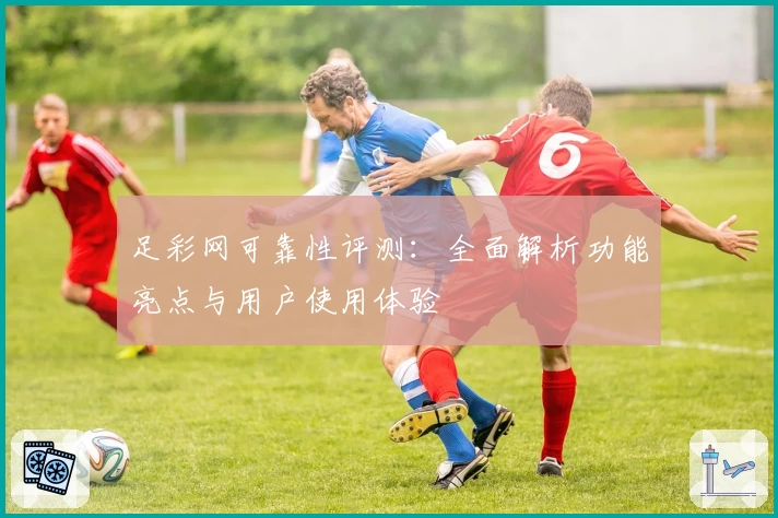 足彩网可靠性评测：全面解析功能亮点与用户使用体验