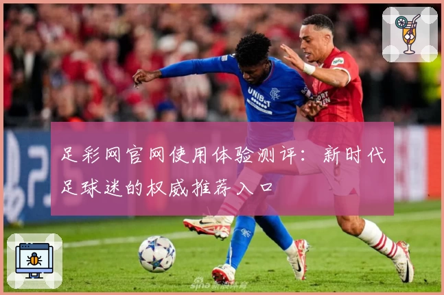 足彩网官网使用体验测评：新时代足球迷的权威推荐入口