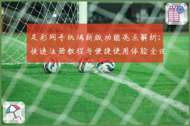 足彩网手机端新版功能亮点解析：快速注册教程与便捷使用体验全攻略