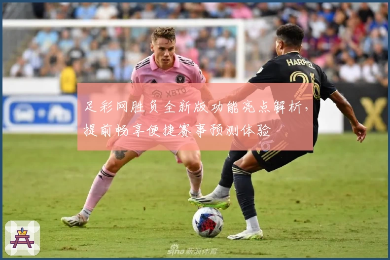 足彩网胜负全新版功能亮点解析，提前畅享便捷赛事预测体验
