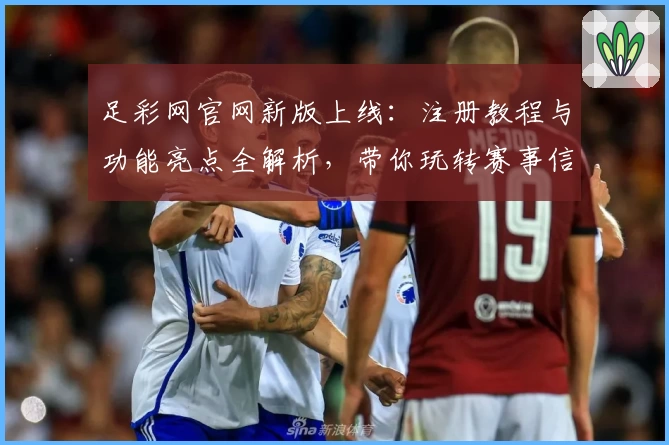 足彩网官网新版上线：注册教程与功能亮点全解析，带你玩转赛事信息平台